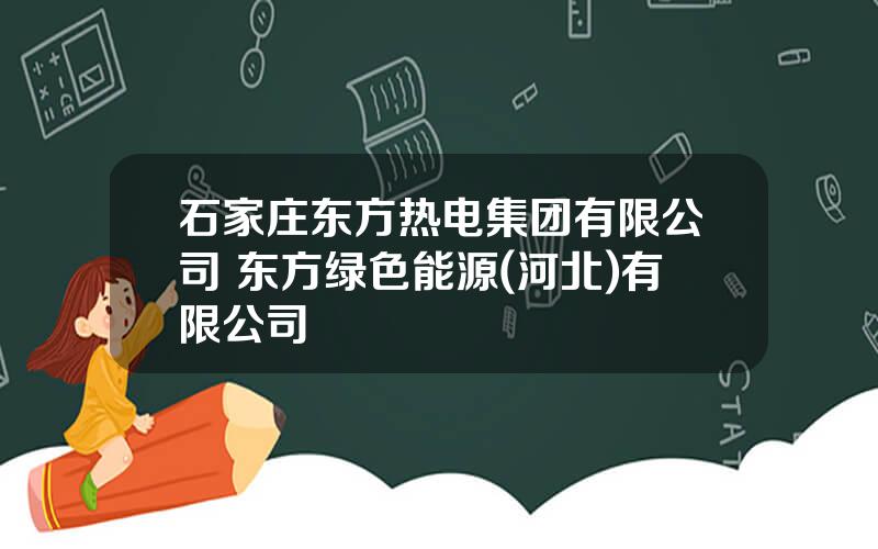 石家庄东方热电集团有限公司 东方绿色能源(河北)有限公司